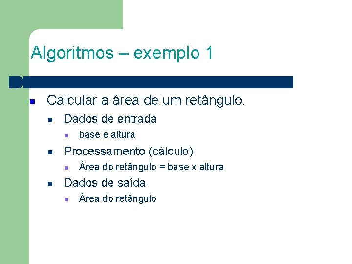 Algoritmos – exemplo 1 Calcular a área de um retângulo. Dados de entrada Processamento