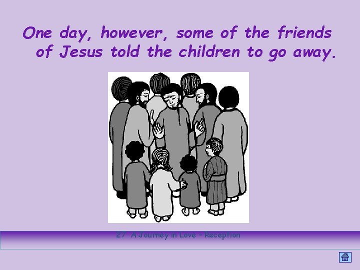 One day, however, some of the friends of Jesus told the children to go