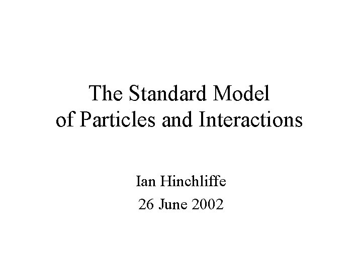 The Standard Model of Particles and Interactions Ian Hinchliffe 26 June 2002 