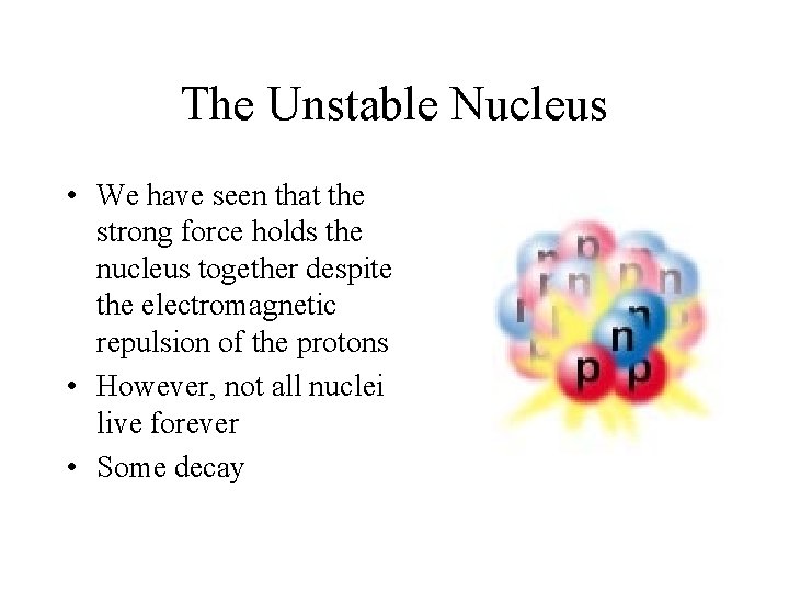 The Unstable Nucleus • We have seen that the strong force holds the nucleus