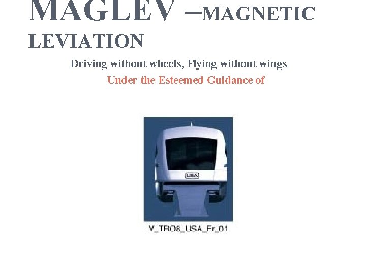 MAGLEV –MAGNETIC LEVIATION Driving without wheels, Flying without wings Under the Esteemed Guidance of