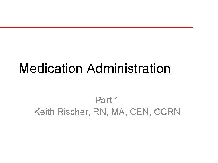 Medication Administration Part 1 Keith Rischer, RN, MA, CEN, CCRN 