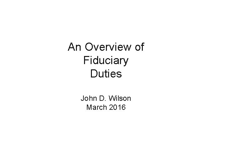 An Overview of Fiduciary Duties John D. Wilson March 2016 