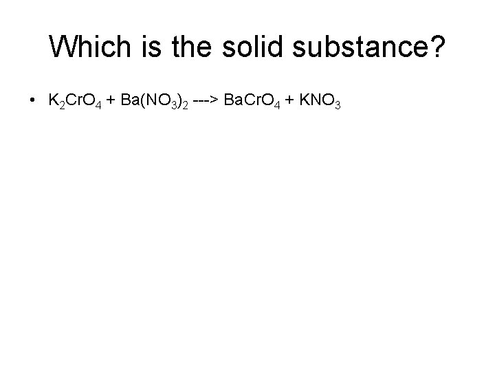Which is the solid substance? • K 2 Cr. O 4 + Ba(NO 3)2