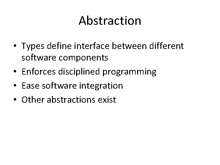 Abstraction • Types define interface between different software components • Enforces disciplined programming •