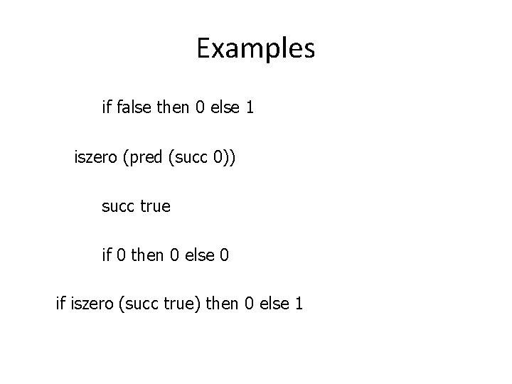 Examples if false then 0 else 1 iszero (pred (succ 0)) succ true if