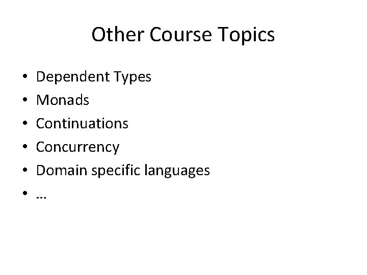 Other Course Topics • • • Dependent Types Monads Continuations Concurrency Domain specific languages