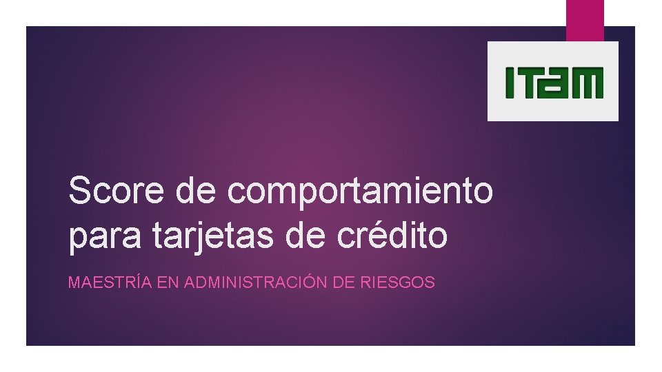Score de comportamiento para tarjetas de crédito MAESTRÍA EN ADMINISTRACIÓN DE RIESGOS Score de comportamiento para tarjetas de crédito MAESTRÍA EN ADMINISTRACIÓN DE RIESGOS
