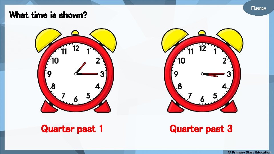 Fluency What time is shown? Quarter past 1 Quarter past 3 