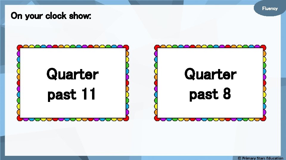 Fluency On your clock show: Quarter past 11 Quarter past 8 