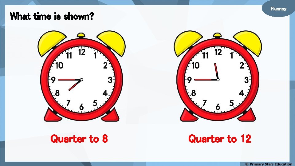 Fluency What time is shown? Quarter to 8 Quarter to 12 