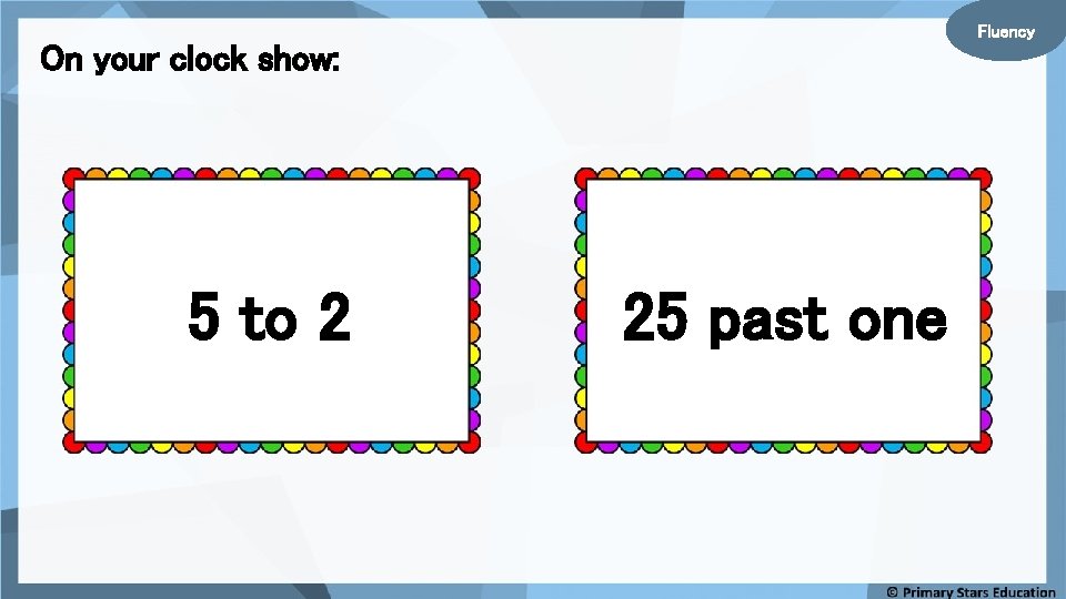 Fluency On your clock show: 5 to 2 25 past one 