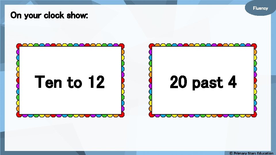Fluency On your clock show: Ten to 12 20 past 4 