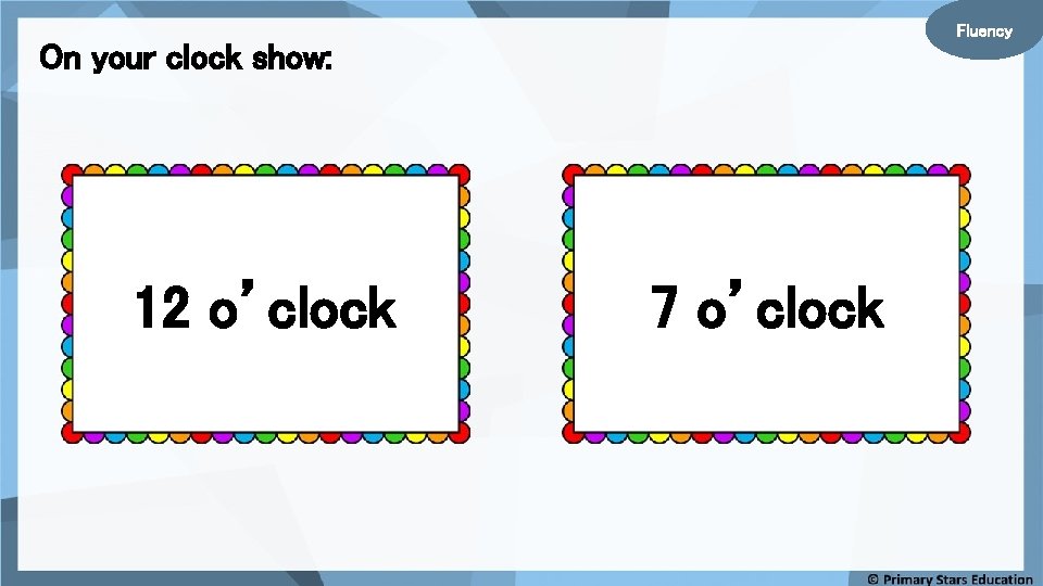 Fluency On your clock show: 12 o’clock 7 o’clock 