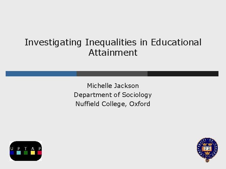 Investigating Inequalities in Educational Attainment Michelle Jackson Department of Sociology Nuffield College, Oxford 