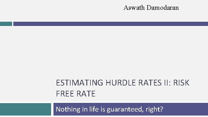 Aswath Damodaran ESTIMATING HURDLE RATES II: RISK FREE RATE Nothing in life is guaranteed,