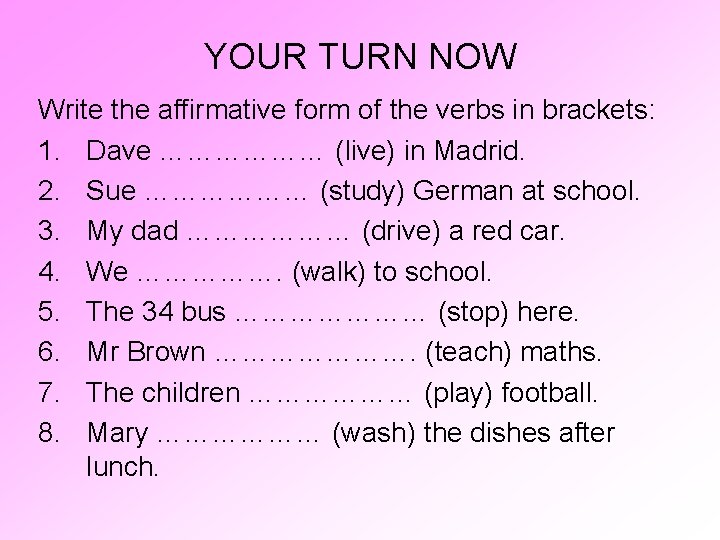 YOUR TURN NOW Write the affirmative form of the verbs in brackets: 1. Dave