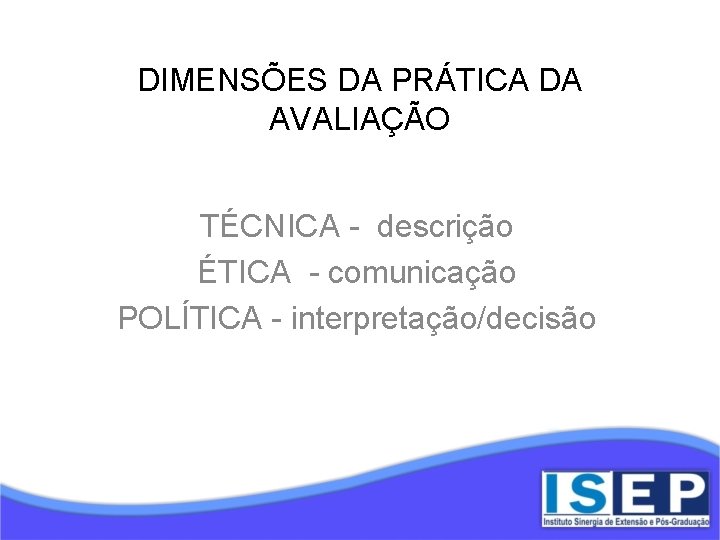 DIMENSÕES DA PRÁTICA DA AVALIAÇÃO TÉCNICA - descrição ÉTICA - comunicação POLÍTICA - interpretação/decisão