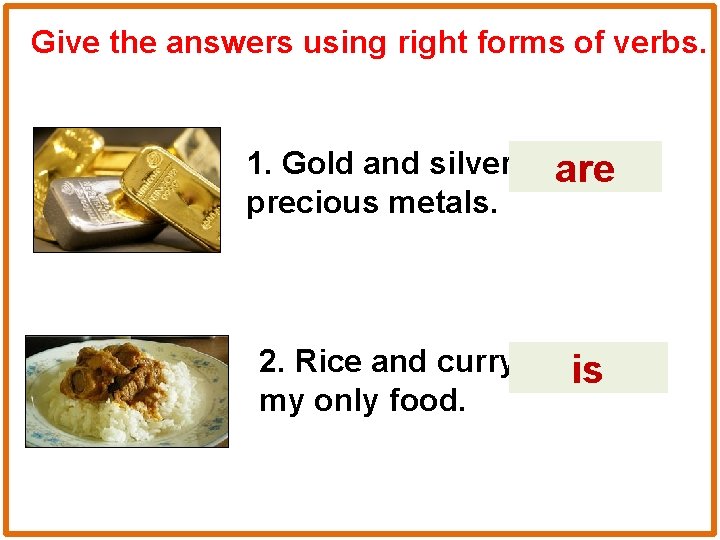 Give the answers using right forms of verbs. 1. Gold and silver ____ are(be)