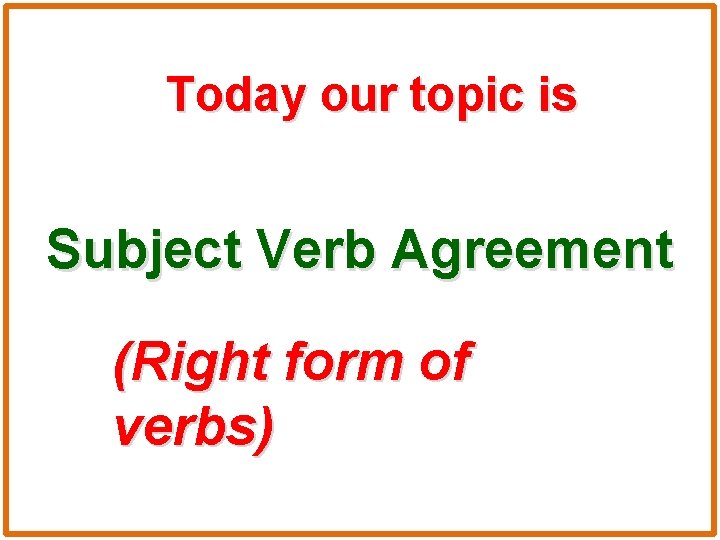 Today our topic is Subject Verb Agreement (Right form of verbs) 