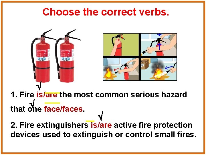 Choose the correct verbs. 1. Fire is/are the most common serious hazard that one