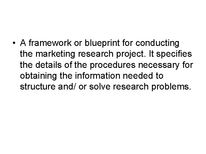  • A framework or blueprint for conducting the marketing research project. It specifies