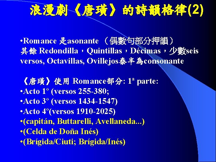 浪漫劇《唐璜》的詩韻格律(2) • Romance 是asonante （偶數句部分押韻） 其餘 Redondilla，Quintillas，Décimas，少數seis versos, Octavillas, Ovillejos泰半為consonante 《唐璜》使用 Romance部分: 1ª parte:
