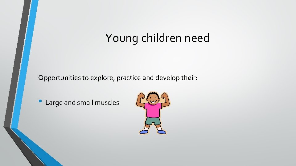 Young children need Opportunities to explore, practice and develop their: • Large and small