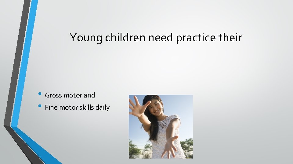 Young children need practice their • Gross motor and • Fine motor skills daily