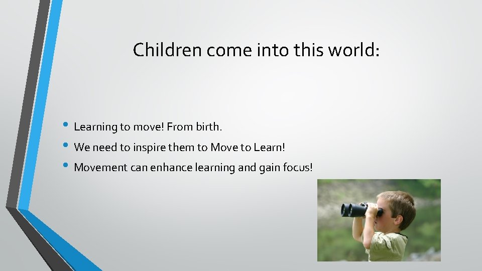 Children come into this world: • Learning to move! From birth. • We need