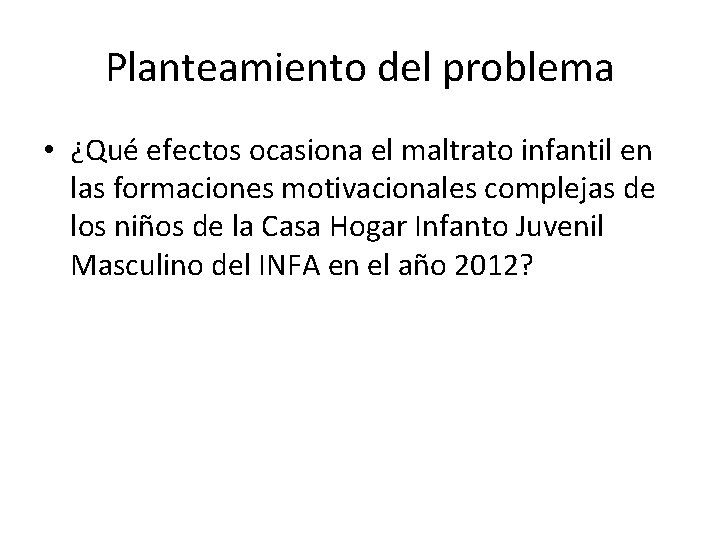 Planteamiento del problema • ¿Qué efectos ocasiona el maltrato infantil en las formaciones motivacionales