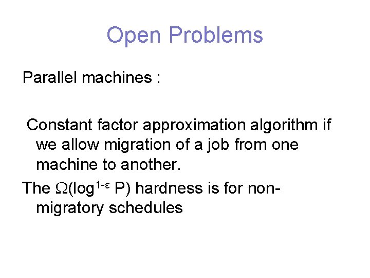Open Problems Parallel machines : Constant factor approximation algorithm if we allow migration of