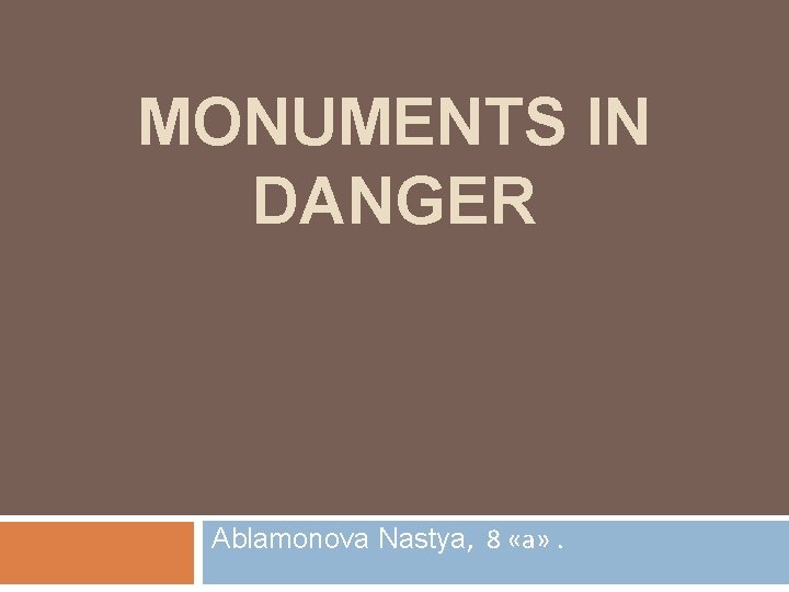 MONUMENTS IN DANGER Ablamonova Nastya, 8 «а» . 