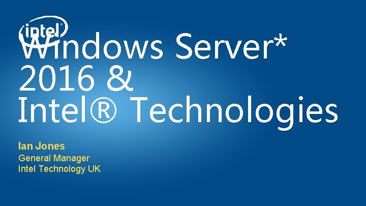 Windows Server* 2016 & Intel® Technologies Ian Jones General Manager Intel Technology UK 