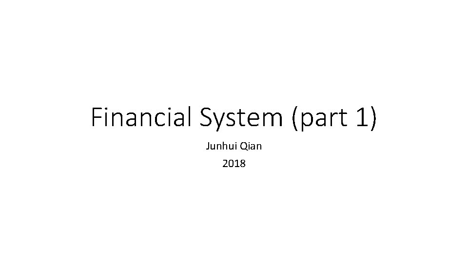 Financial System (part 1) Junhui Qian 2018 Financial System (part 1) Junhui Qian 2018