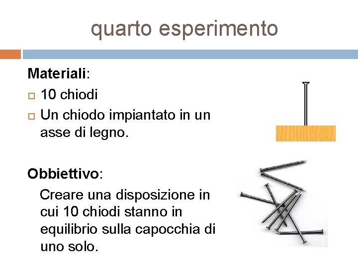 quarto esperimento Materiali: 10 chiodi Un chiodo impiantato in un asse di legno. Obbiettivo: