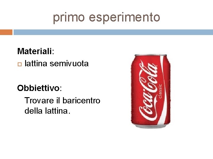 primo esperimento Materiali: lattina semivuota Obbiettivo: Trovare il baricentro della lattina. 