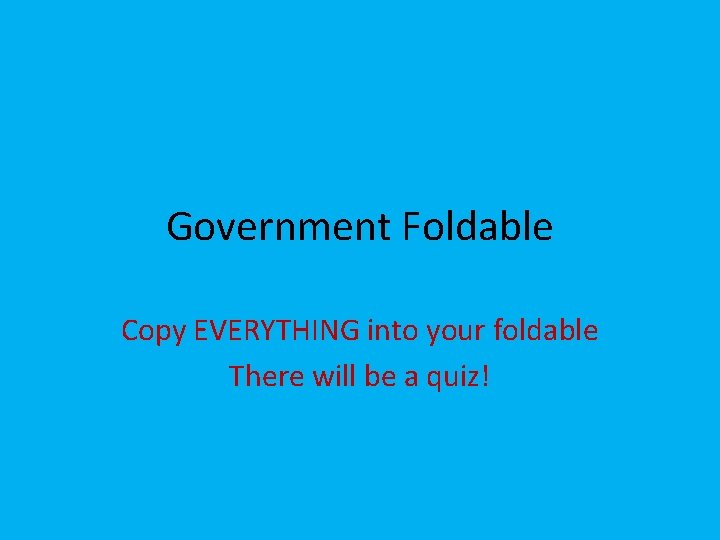 Government Foldable Copy EVERYTHING into your foldable There will be a quiz! 