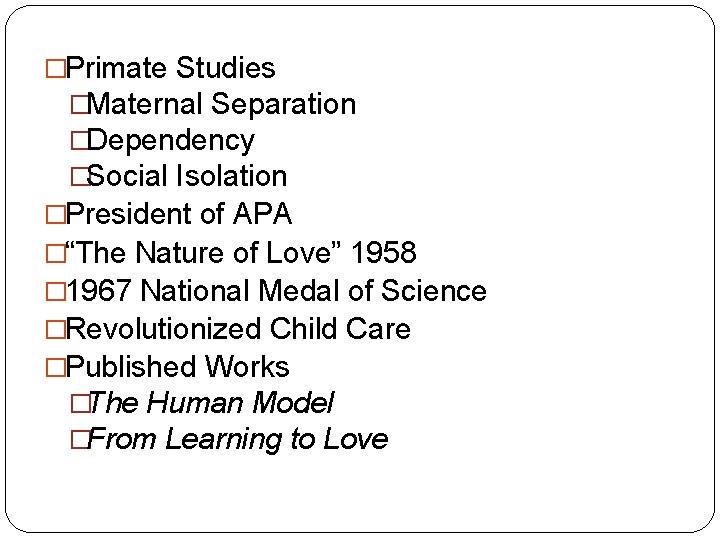 �Primate Studies �Maternal Separation �Dependency �Social Isolation �President of APA �“The Nature of Love”