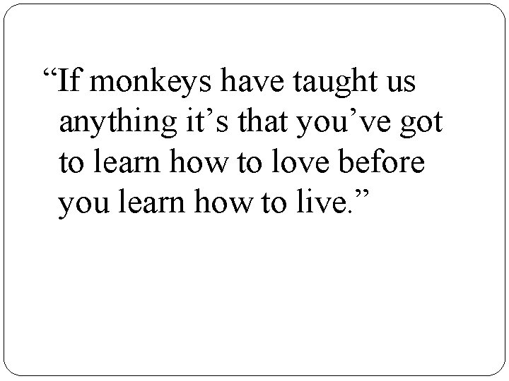 “If monkeys have taught us anything it’s that you’ve got to learn how to