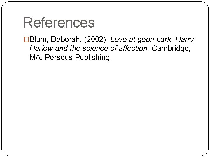 References �Blum, Deborah. (2002). Love at goon park: Harry Harlow and the science of