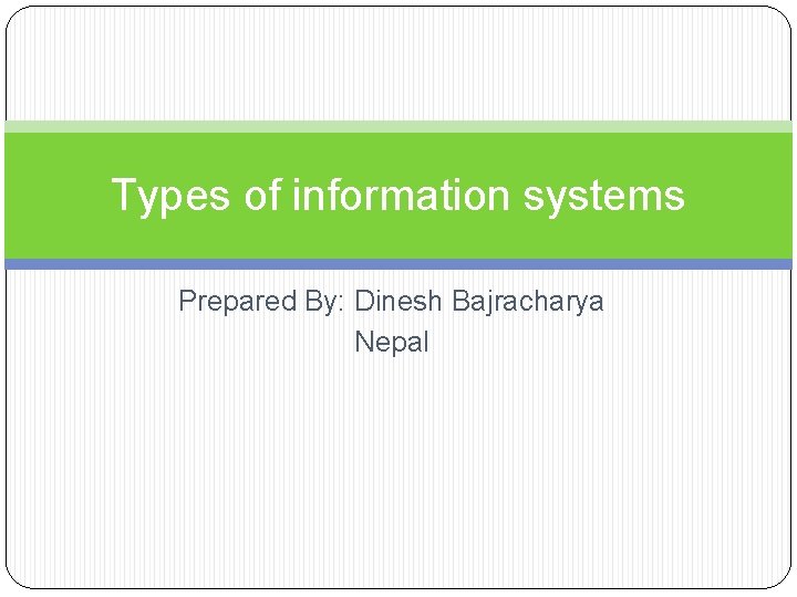 Types of information systems Prepared By: Dinesh Bajracharya Nepal 
