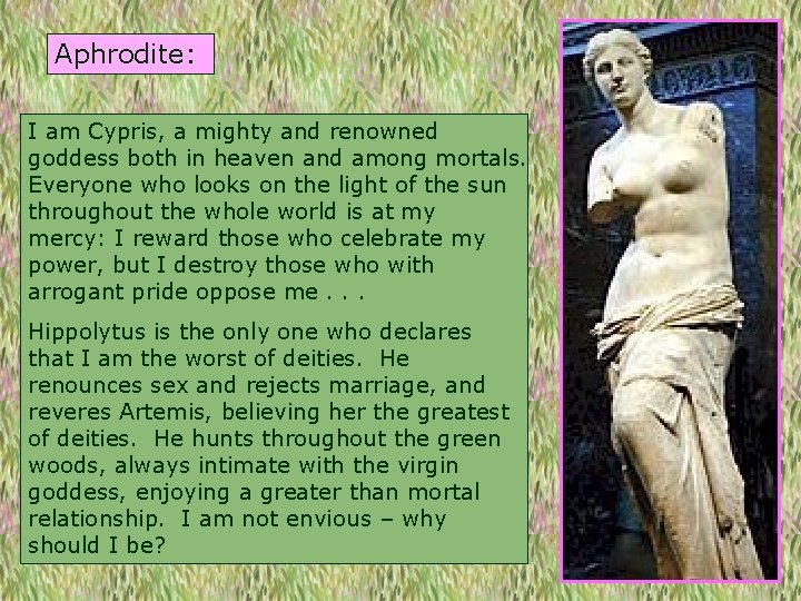 Aphrodite: I am Cypris, a mighty and renowned goddess both in heaven and among