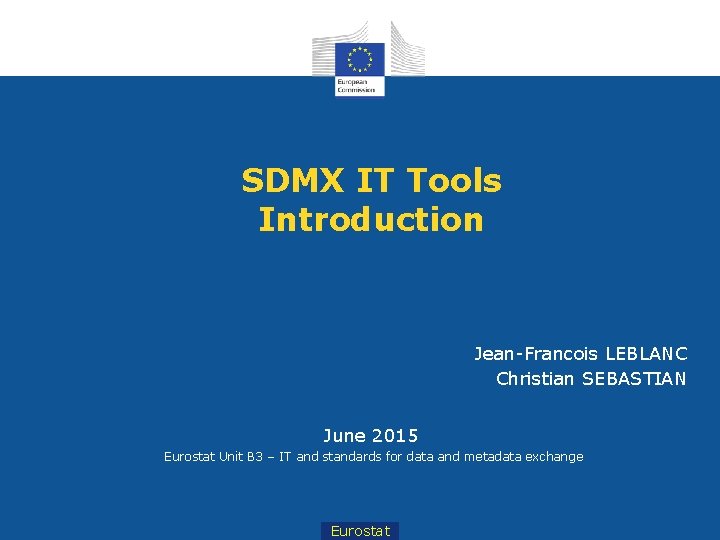 SDMX IT Tools Introduction Jean-Francois LEBLANC Christian SEBASTIAN June 2015 Eurostat Unit B 3