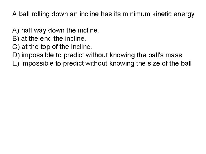 A ball rolling down an incline has its minimum kinetic energy A) half way