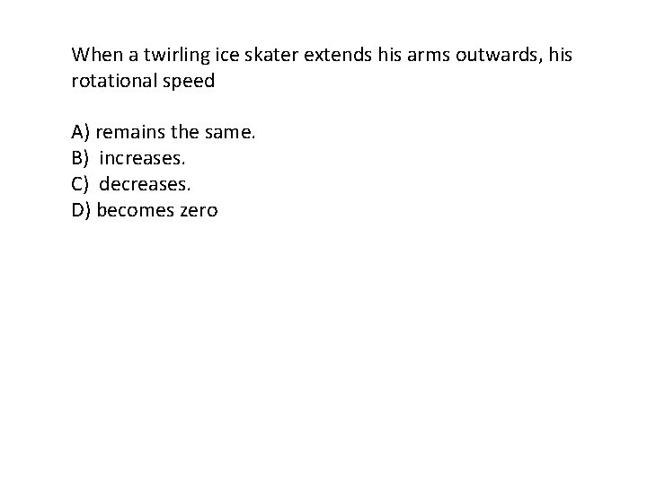 When a twirling ice skater extends his arms outwards, his rotational speed A) remains