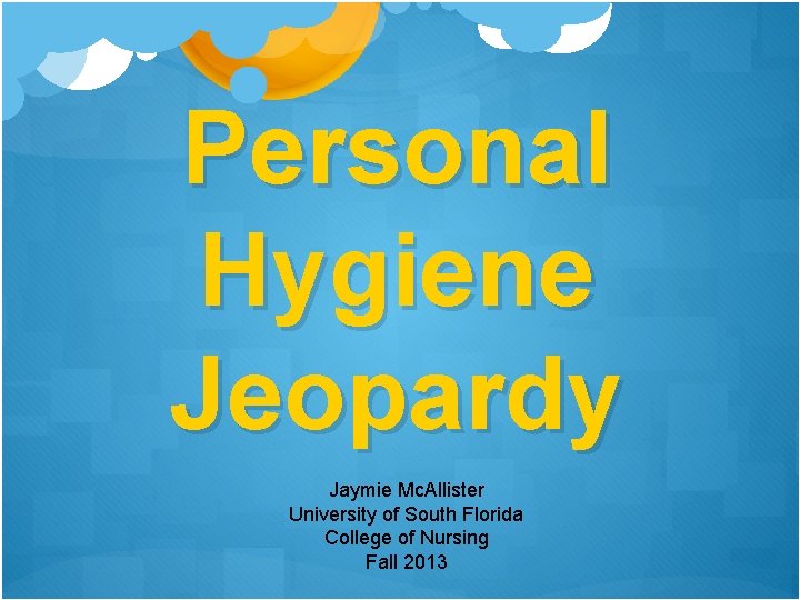 Personal Hygiene Jeopardy Jaymie Mc. Allister University of South Florida College of Nursing Fall