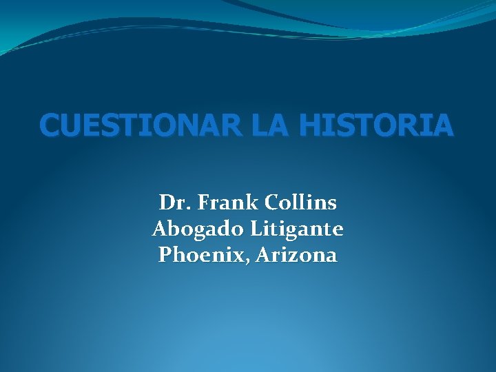 CUESTIONAR LA HISTORIA Dr. Frank Collins Abogado Litigante Phoenix, Arizona CUESTIONAR LA HISTORIA Dr. Frank Collins Abogado Litigante Phoenix, Arizona