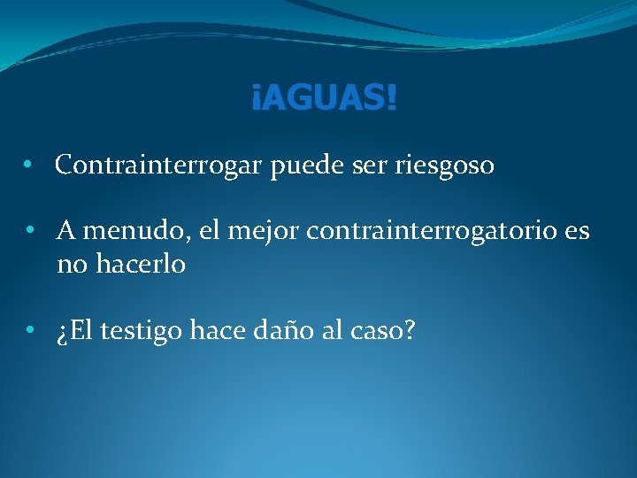¡AGUAS! • Contrainterrogar puede ser riesgoso • A menudo, el mejor contrainterrogatorio es no ¡AGUAS! • Contrainterrogar puede ser riesgoso • A menudo, el mejor contrainterrogatorio es no