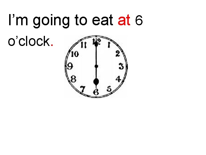 I’m going to eat at 6 o’clock. 